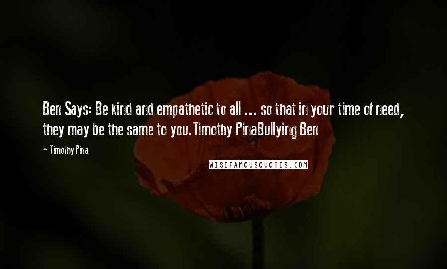 Timothy Pina Quotes: Ben Says: Be kind and empathetic to all ... so that in your time of need, they may be the same to you.Timothy PinaBullying Ben