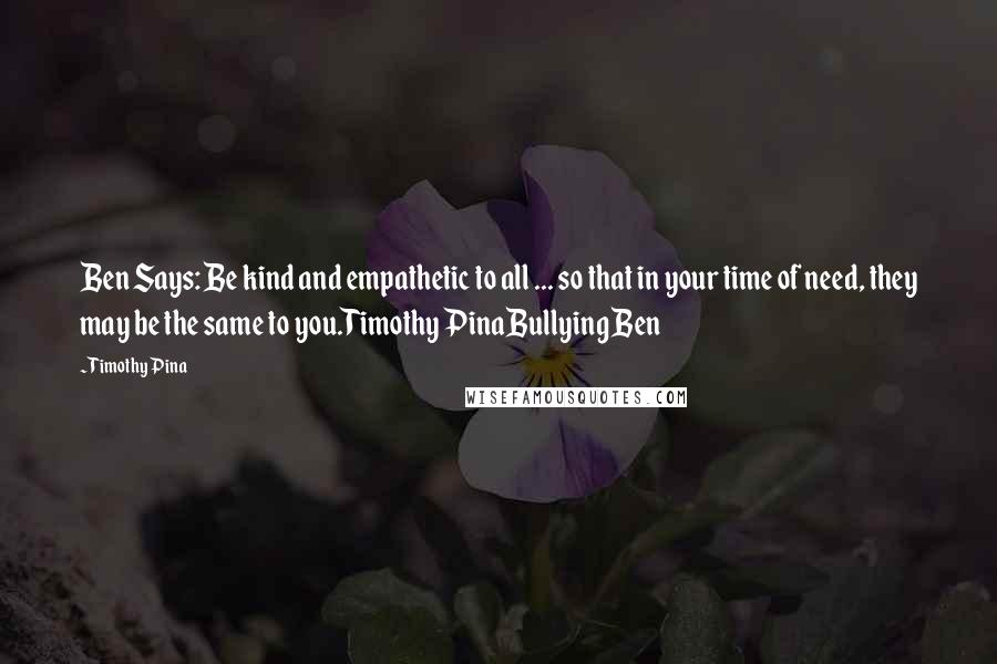 Timothy Pina Quotes: Ben Says: Be kind and empathetic to all ... so that in your time of need, they may be the same to you.Timothy PinaBullying Ben