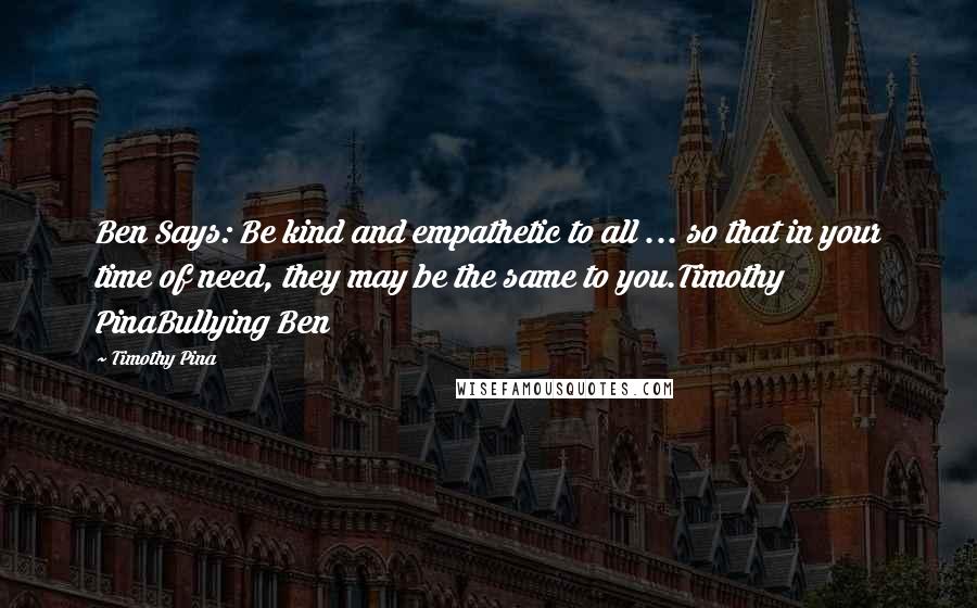 Timothy Pina Quotes: Ben Says: Be kind and empathetic to all ... so that in your time of need, they may be the same to you.Timothy PinaBullying Ben