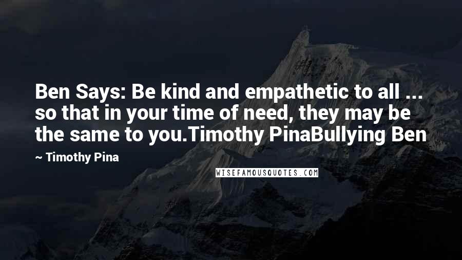 Timothy Pina Quotes: Ben Says: Be kind and empathetic to all ... so that in your time of need, they may be the same to you.Timothy PinaBullying Ben