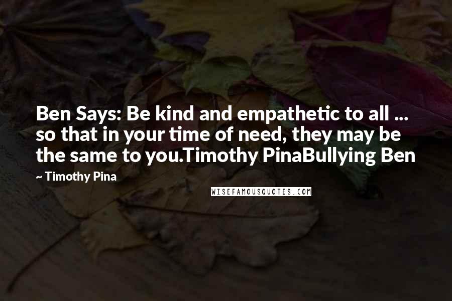 Timothy Pina Quotes: Ben Says: Be kind and empathetic to all ... so that in your time of need, they may be the same to you.Timothy PinaBullying Ben