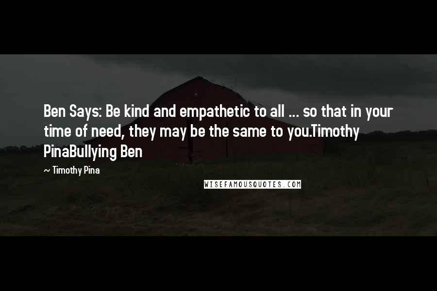 Timothy Pina Quotes: Ben Says: Be kind and empathetic to all ... so that in your time of need, they may be the same to you.Timothy PinaBullying Ben