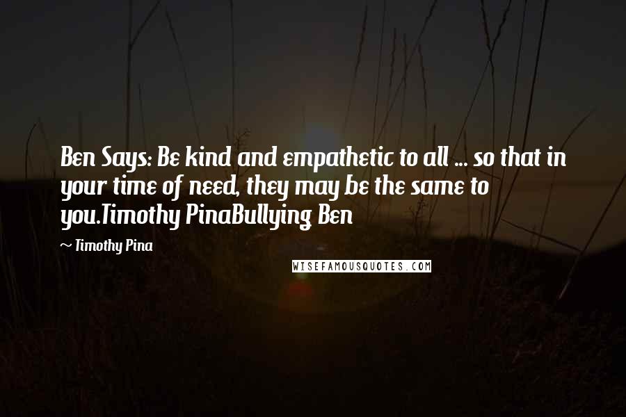 Timothy Pina Quotes: Ben Says: Be kind and empathetic to all ... so that in your time of need, they may be the same to you.Timothy PinaBullying Ben