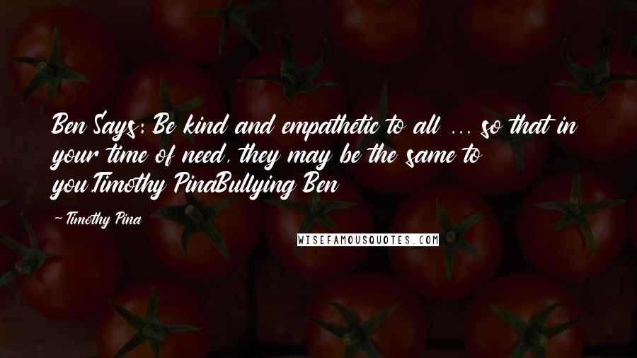 Timothy Pina Quotes: Ben Says: Be kind and empathetic to all ... so that in your time of need, they may be the same to you.Timothy PinaBullying Ben