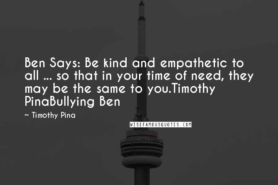 Timothy Pina Quotes: Ben Says: Be kind and empathetic to all ... so that in your time of need, they may be the same to you.Timothy PinaBullying Ben