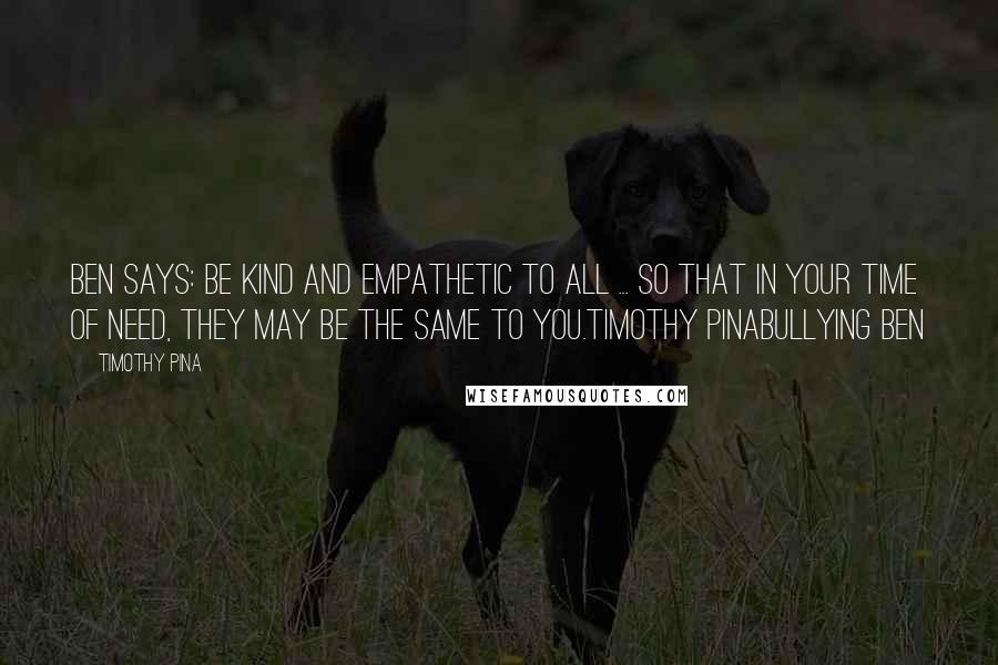 Timothy Pina Quotes: Ben Says: Be kind and empathetic to all ... so that in your time of need, they may be the same to you.Timothy PinaBullying Ben