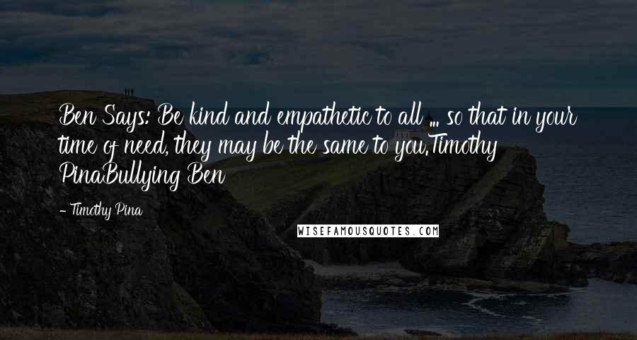 Timothy Pina Quotes: Ben Says: Be kind and empathetic to all ... so that in your time of need, they may be the same to you.Timothy PinaBullying Ben