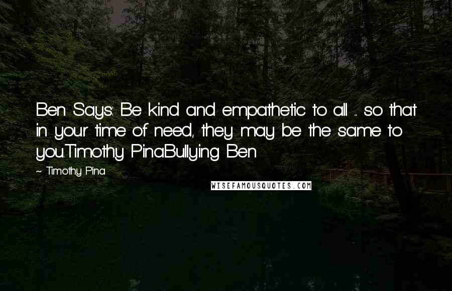 Timothy Pina Quotes: Ben Says: Be kind and empathetic to all ... so that in your time of need, they may be the same to you.Timothy PinaBullying Ben