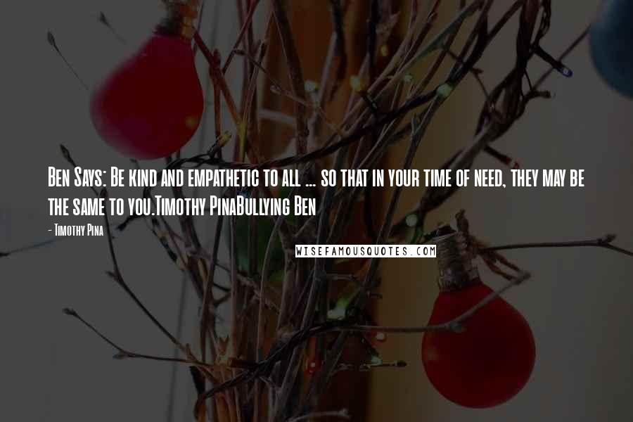 Timothy Pina Quotes: Ben Says: Be kind and empathetic to all ... so that in your time of need, they may be the same to you.Timothy PinaBullying Ben