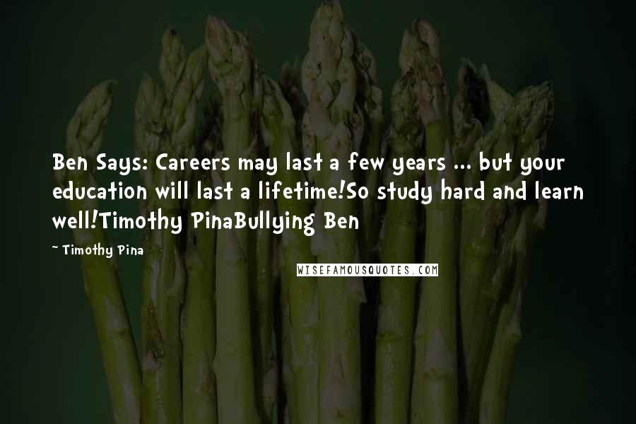 Timothy Pina Quotes: Ben Says: Careers may last a few years ... but your education will last a lifetime!So study hard and learn well!Timothy PinaBullying Ben