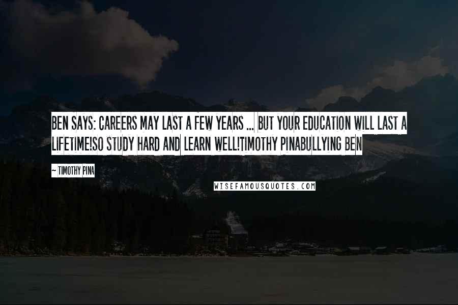 Timothy Pina Quotes: Ben Says: Careers may last a few years ... but your education will last a lifetime!So study hard and learn well!Timothy PinaBullying Ben