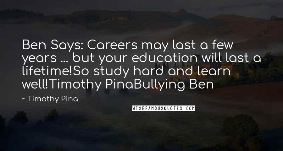 Timothy Pina Quotes: Ben Says: Careers may last a few years ... but your education will last a lifetime!So study hard and learn well!Timothy PinaBullying Ben