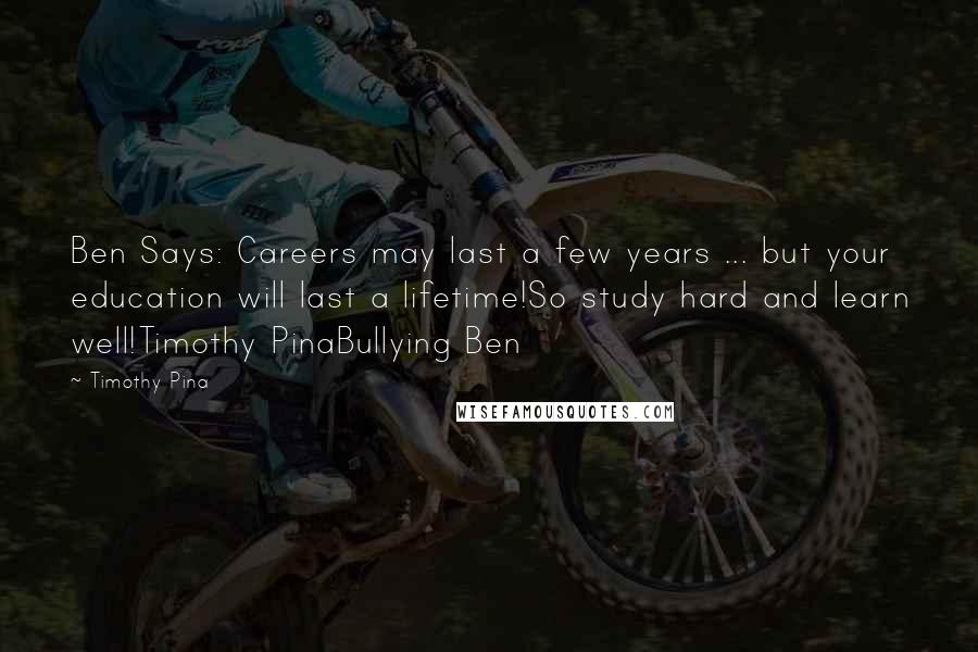 Timothy Pina Quotes: Ben Says: Careers may last a few years ... but your education will last a lifetime!So study hard and learn well!Timothy PinaBullying Ben