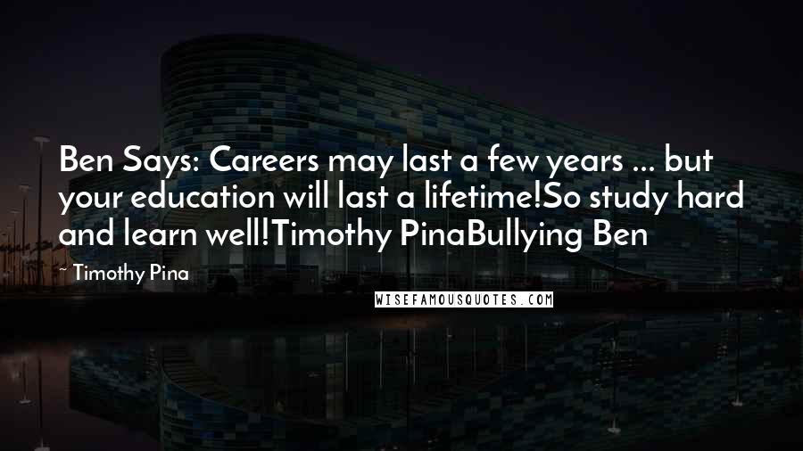 Timothy Pina Quotes: Ben Says: Careers may last a few years ... but your education will last a lifetime!So study hard and learn well!Timothy PinaBullying Ben