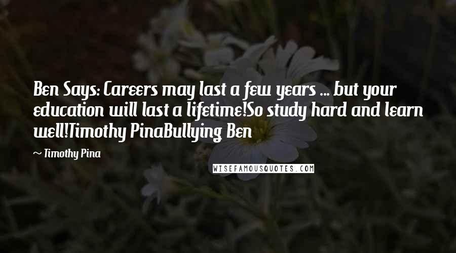 Timothy Pina Quotes: Ben Says: Careers may last a few years ... but your education will last a lifetime!So study hard and learn well!Timothy PinaBullying Ben