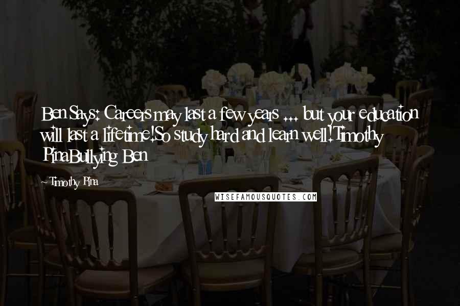 Timothy Pina Quotes: Ben Says: Careers may last a few years ... but your education will last a lifetime!So study hard and learn well!Timothy PinaBullying Ben