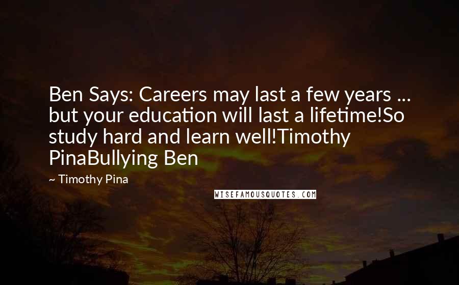 Timothy Pina Quotes: Ben Says: Careers may last a few years ... but your education will last a lifetime!So study hard and learn well!Timothy PinaBullying Ben