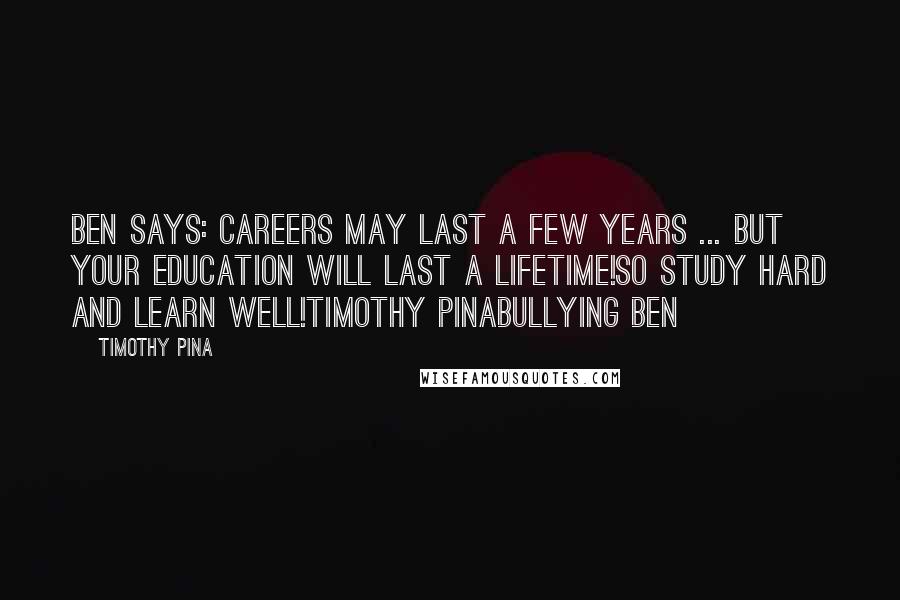 Timothy Pina Quotes: Ben Says: Careers may last a few years ... but your education will last a lifetime!So study hard and learn well!Timothy PinaBullying Ben