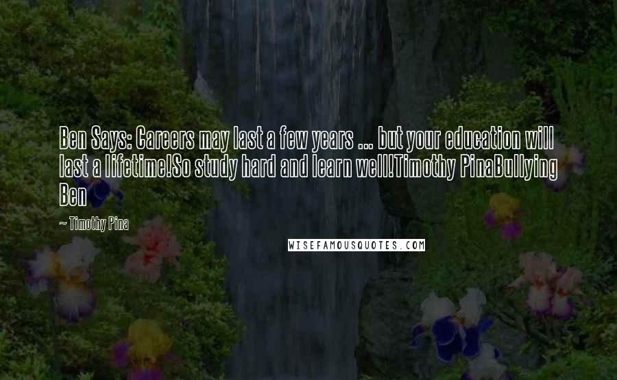 Timothy Pina Quotes: Ben Says: Careers may last a few years ... but your education will last a lifetime!So study hard and learn well!Timothy PinaBullying Ben