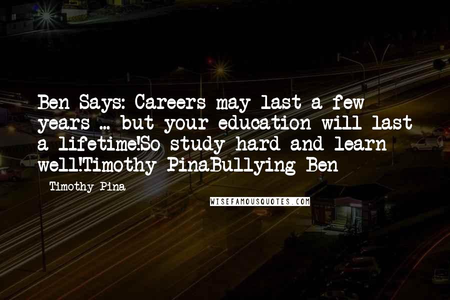 Timothy Pina Quotes: Ben Says: Careers may last a few years ... but your education will last a lifetime!So study hard and learn well!Timothy PinaBullying Ben