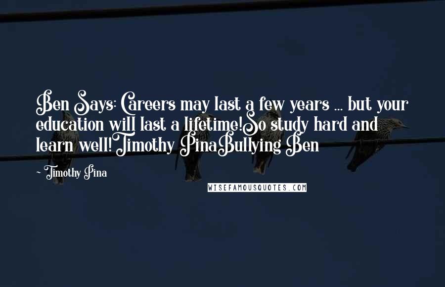 Timothy Pina Quotes: Ben Says: Careers may last a few years ... but your education will last a lifetime!So study hard and learn well!Timothy PinaBullying Ben