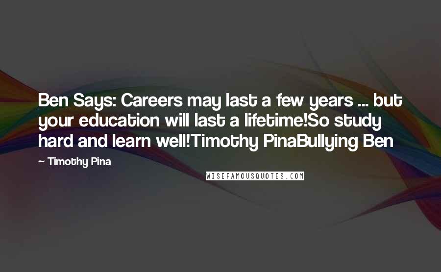 Timothy Pina Quotes: Ben Says: Careers may last a few years ... but your education will last a lifetime!So study hard and learn well!Timothy PinaBullying Ben