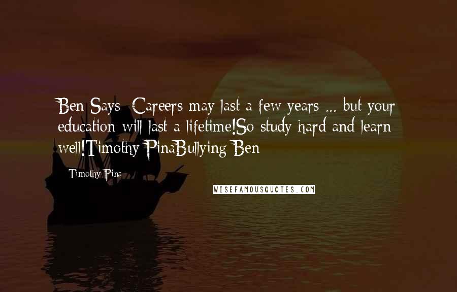 Timothy Pina Quotes: Ben Says: Careers may last a few years ... but your education will last a lifetime!So study hard and learn well!Timothy PinaBullying Ben