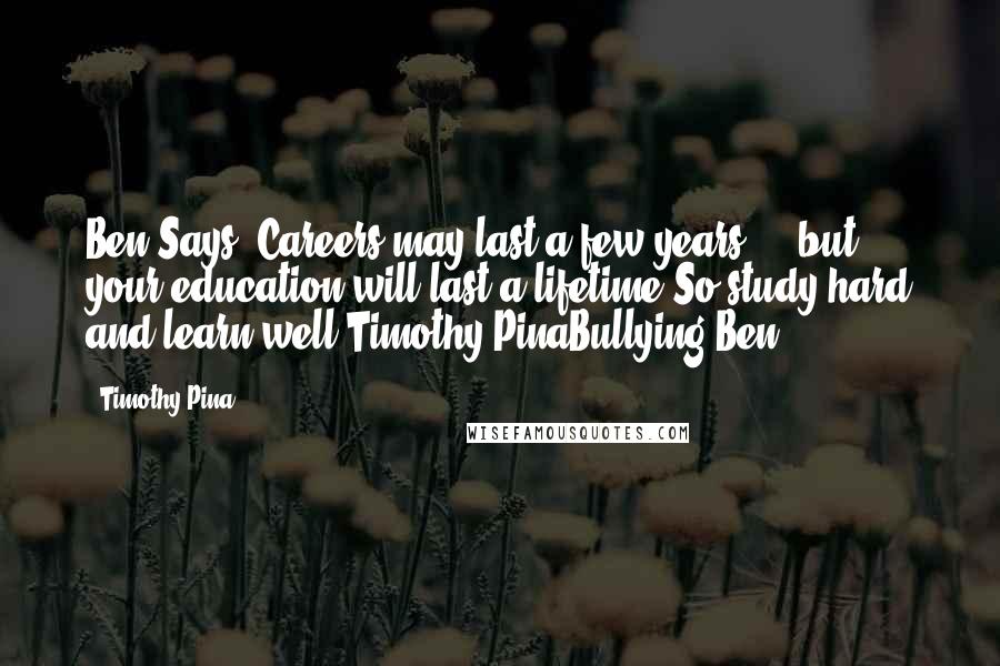 Timothy Pina Quotes: Ben Says: Careers may last a few years ... but your education will last a lifetime!So study hard and learn well!Timothy PinaBullying Ben