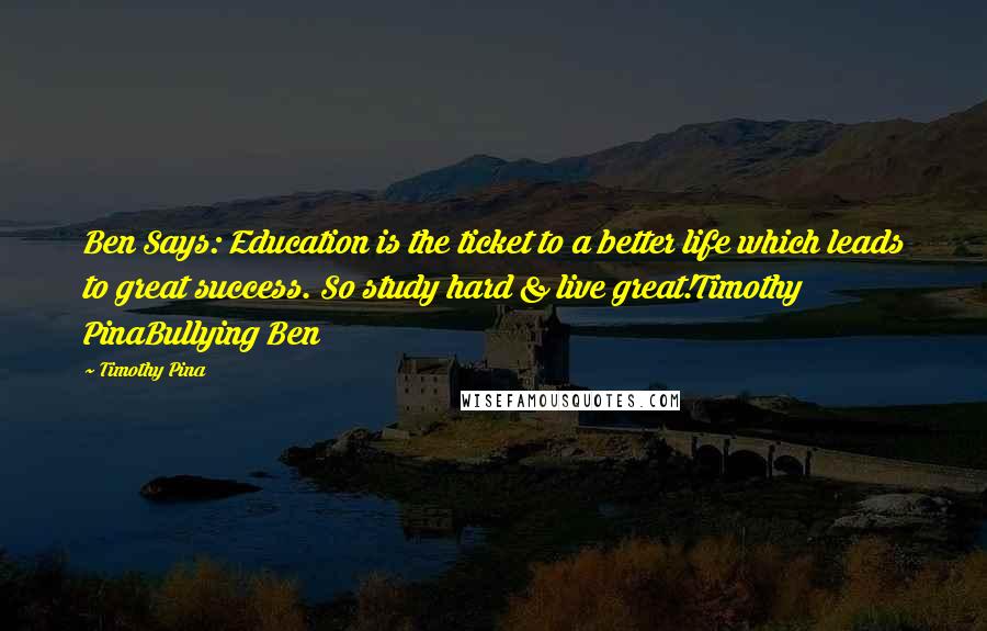 Timothy Pina Quotes: Ben Says: Education is the ticket to a better life which leads to great success. So study hard & live great!Timothy PinaBullying Ben