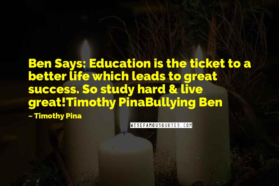 Timothy Pina Quotes: Ben Says: Education is the ticket to a better life which leads to great success. So study hard & live great!Timothy PinaBullying Ben