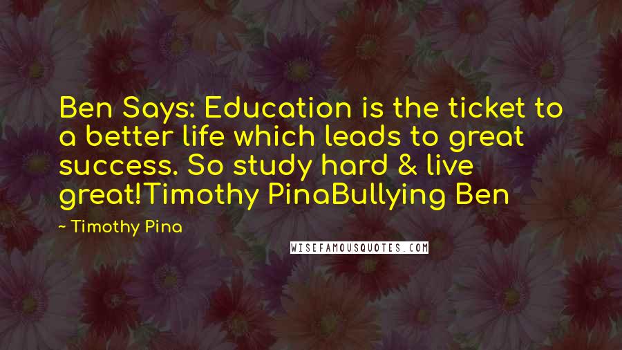 Timothy Pina Quotes: Ben Says: Education is the ticket to a better life which leads to great success. So study hard & live great!Timothy PinaBullying Ben