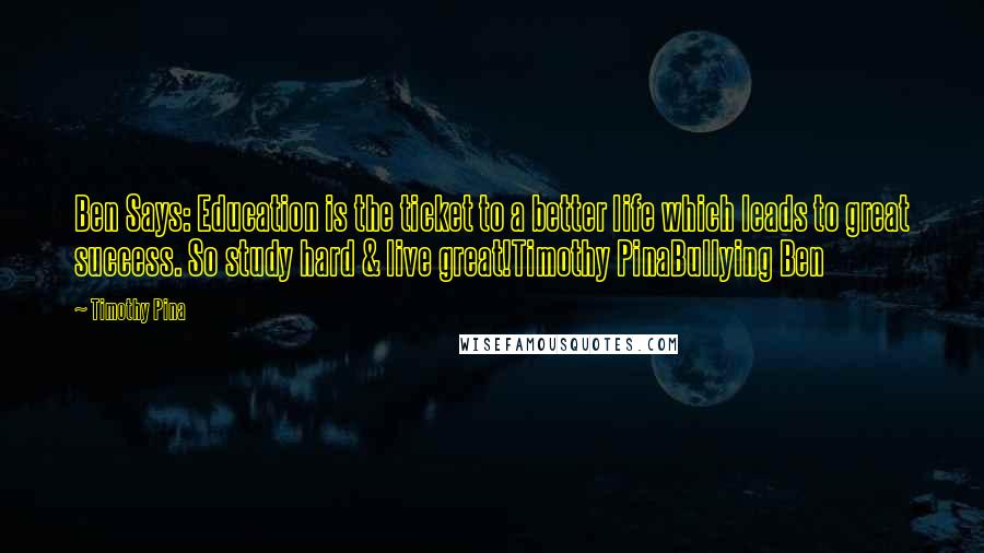 Timothy Pina Quotes: Ben Says: Education is the ticket to a better life which leads to great success. So study hard & live great!Timothy PinaBullying Ben