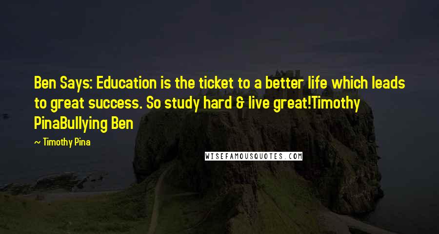 Timothy Pina Quotes: Ben Says: Education is the ticket to a better life which leads to great success. So study hard & live great!Timothy PinaBullying Ben