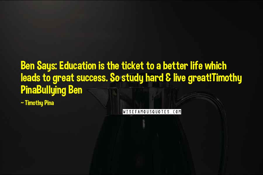 Timothy Pina Quotes: Ben Says: Education is the ticket to a better life which leads to great success. So study hard & live great!Timothy PinaBullying Ben