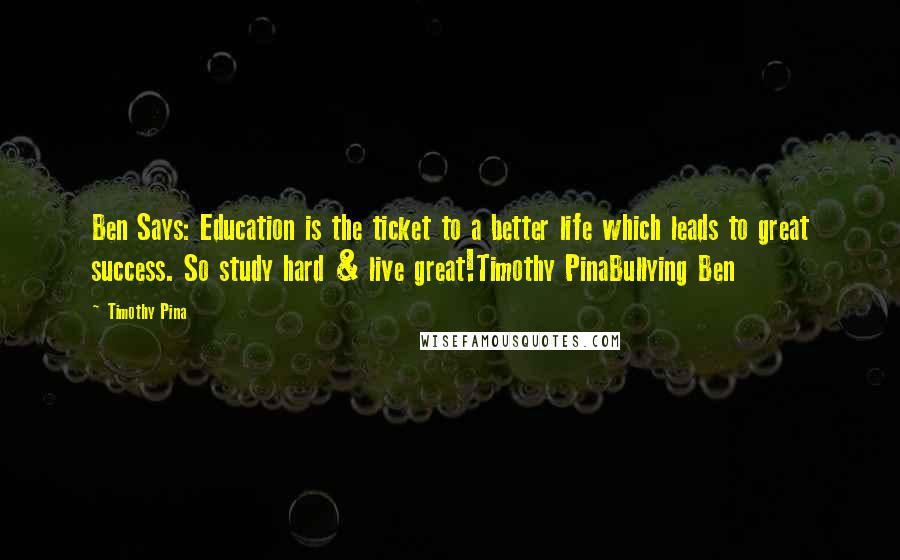 Timothy Pina Quotes: Ben Says: Education is the ticket to a better life which leads to great success. So study hard & live great!Timothy PinaBullying Ben