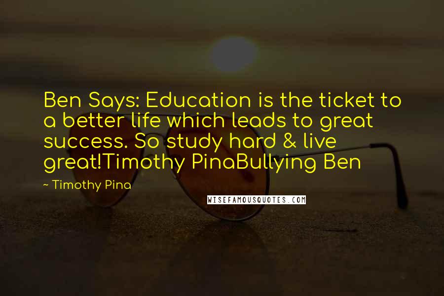 Timothy Pina Quotes: Ben Says: Education is the ticket to a better life which leads to great success. So study hard & live great!Timothy PinaBullying Ben