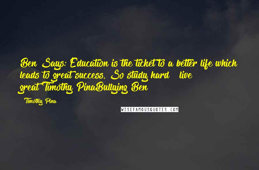 Timothy Pina Quotes: Ben Says: Education is the ticket to a better life which leads to great success. So study hard & live great!Timothy PinaBullying Ben