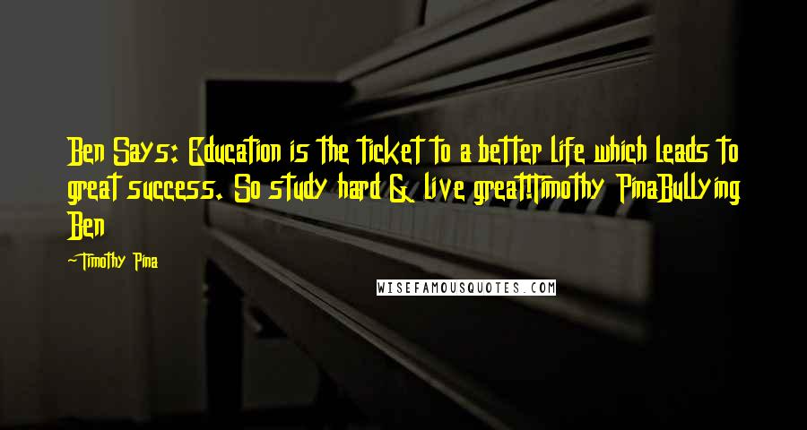 Timothy Pina Quotes: Ben Says: Education is the ticket to a better life which leads to great success. So study hard & live great!Timothy PinaBullying Ben