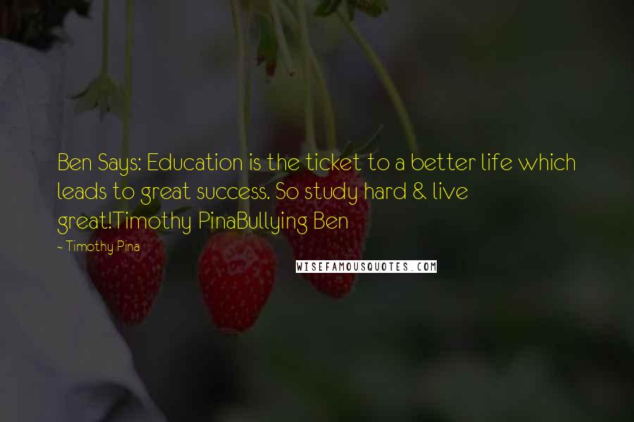 Timothy Pina Quotes: Ben Says: Education is the ticket to a better life which leads to great success. So study hard & live great!Timothy PinaBullying Ben