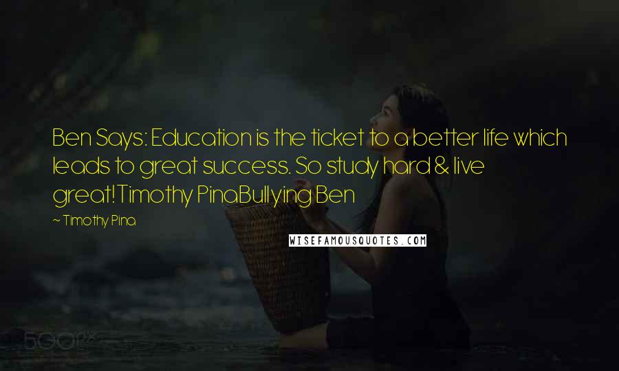 Timothy Pina Quotes: Ben Says: Education is the ticket to a better life which leads to great success. So study hard & live great!Timothy PinaBullying Ben