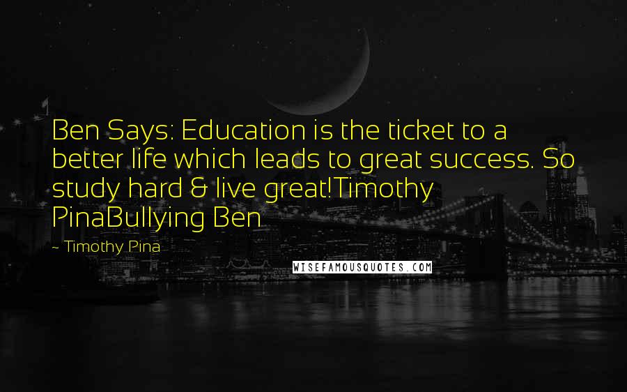 Timothy Pina Quotes: Ben Says: Education is the ticket to a better life which leads to great success. So study hard & live great!Timothy PinaBullying Ben