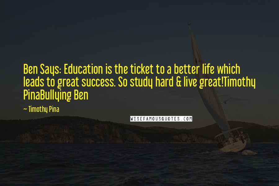 Timothy Pina Quotes: Ben Says: Education is the ticket to a better life which leads to great success. So study hard & live great!Timothy PinaBullying Ben