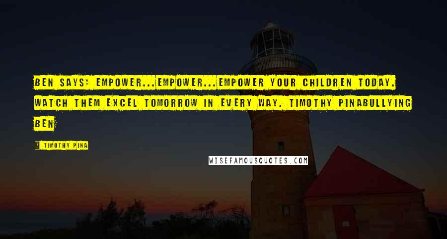 Timothy Pina Quotes: Ben Says: Empower...Empower...Empower your children today. Watch them excel tomorrow in every way. Timothy PinaBullying Ben