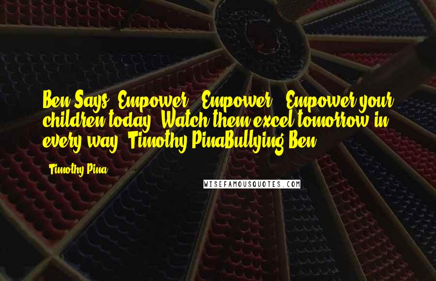 Timothy Pina Quotes: Ben Says: Empower...Empower...Empower your children today. Watch them excel tomorrow in every way. Timothy PinaBullying Ben