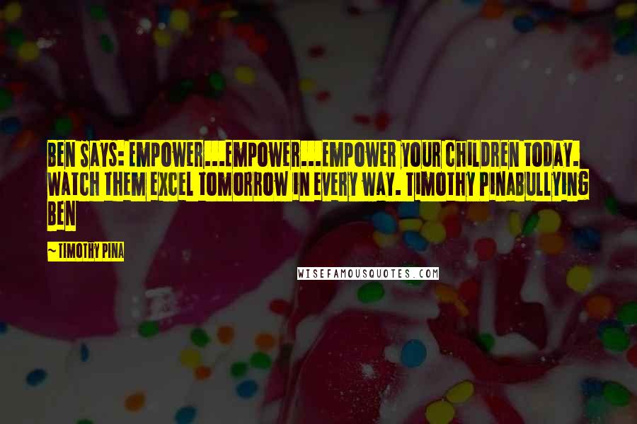 Timothy Pina Quotes: Ben Says: Empower...Empower...Empower your children today. Watch them excel tomorrow in every way. Timothy PinaBullying Ben