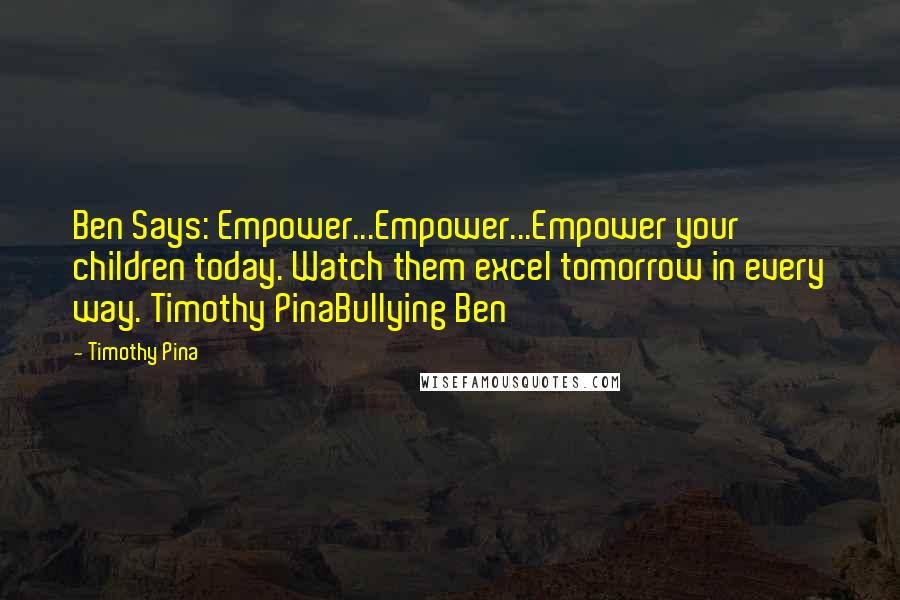 Timothy Pina Quotes: Ben Says: Empower...Empower...Empower your children today. Watch them excel tomorrow in every way. Timothy PinaBullying Ben