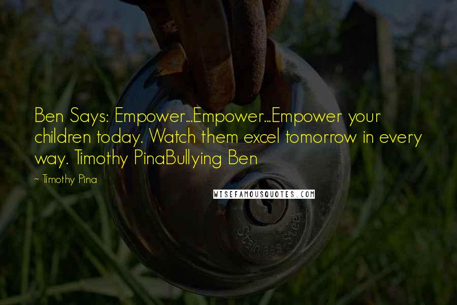 Timothy Pina Quotes: Ben Says: Empower...Empower...Empower your children today. Watch them excel tomorrow in every way. Timothy PinaBullying Ben