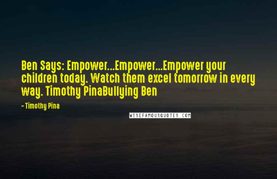 Timothy Pina Quotes: Ben Says: Empower...Empower...Empower your children today. Watch them excel tomorrow in every way. Timothy PinaBullying Ben