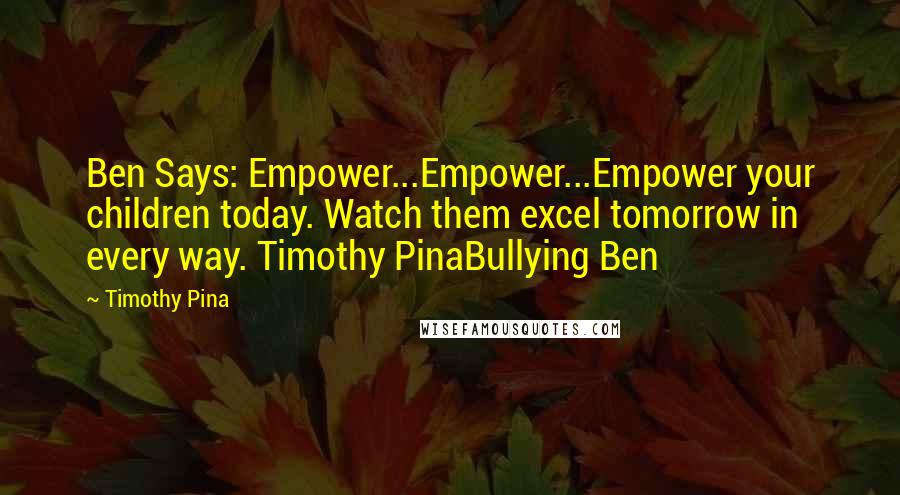 Timothy Pina Quotes: Ben Says: Empower...Empower...Empower your children today. Watch them excel tomorrow in every way. Timothy PinaBullying Ben