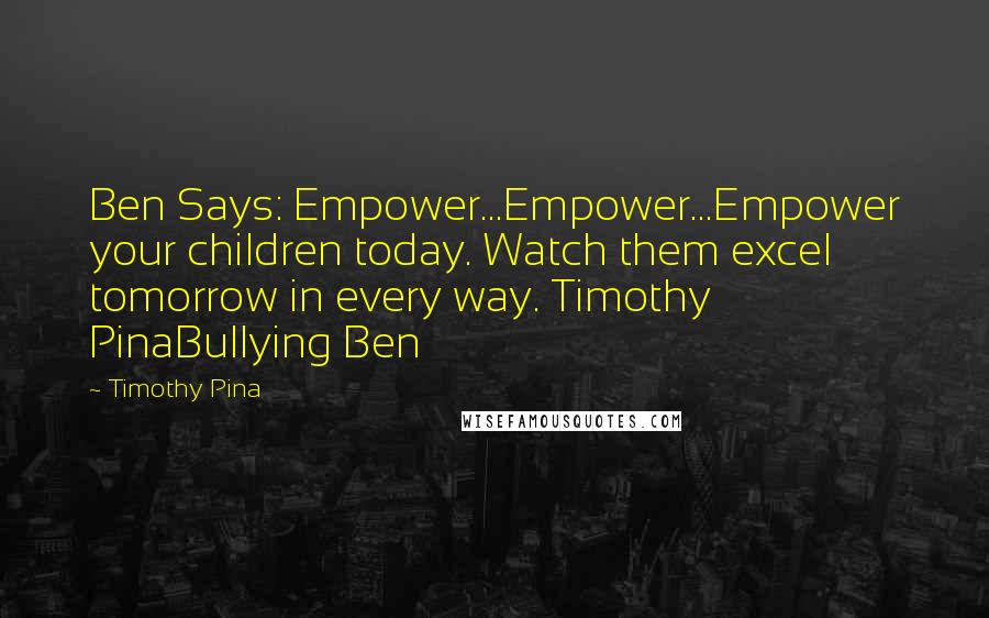 Timothy Pina Quotes: Ben Says: Empower...Empower...Empower your children today. Watch them excel tomorrow in every way. Timothy PinaBullying Ben